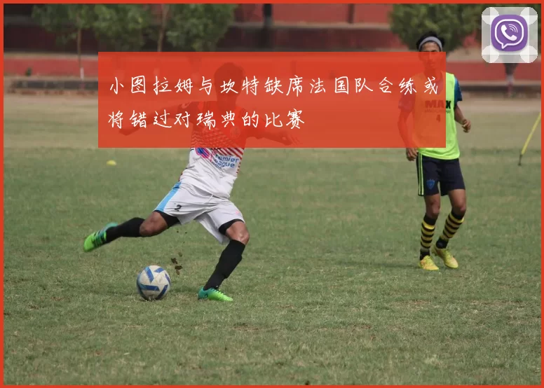 小图拉姆与坎特缺席法国队合练或将错过对瑞典的比赛