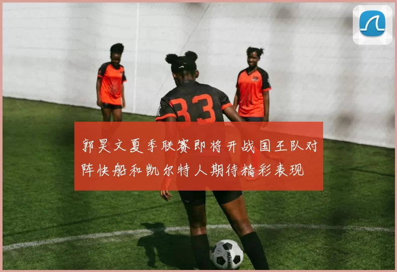 郭昊文夏季联赛即将开战国王队对阵快船和凯尔特人期待精彩表现