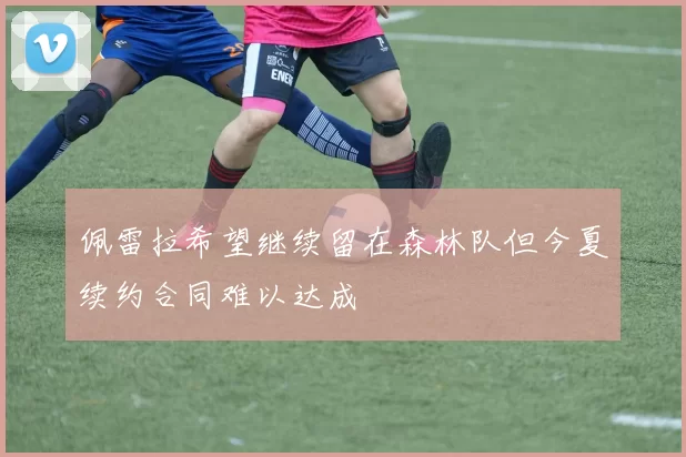 佩雷拉希望继续留在森林队但今夏续约合同难以达成