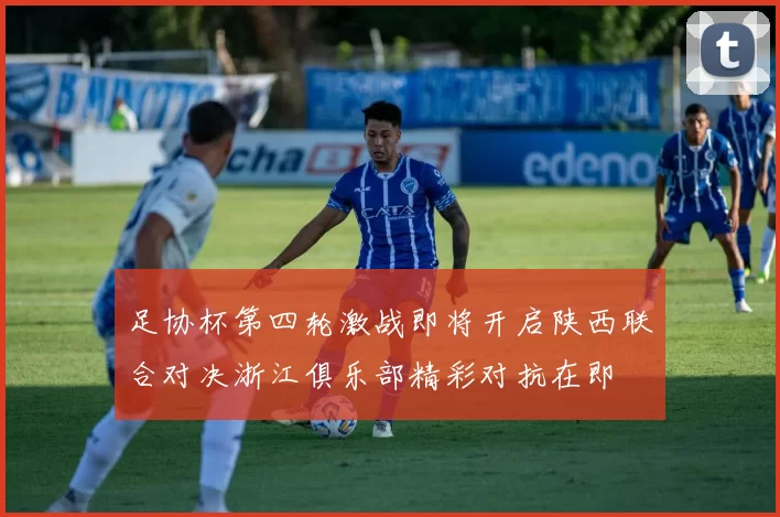 足协杯第四轮激战即将开启陕西联合对决浙江俱乐部精彩对抗在即